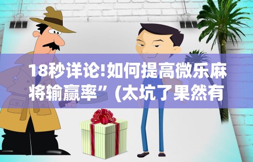 18秒详论!如何提高微乐麻将输赢率”(太坑了果然有挂)