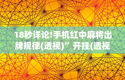 18秒详论!手机红中麻将出牌规律(透视)	”开挂(透视)辅助教程
