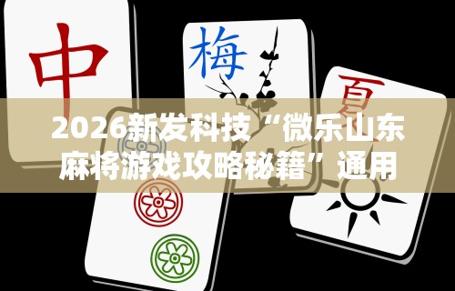 2026新发科技“微乐山东麻将游戏攻略秘籍	”通用版下载教程！