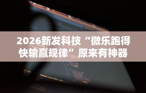 2026新发科技“微乐跑得快输赢规律	”原来有神器下载