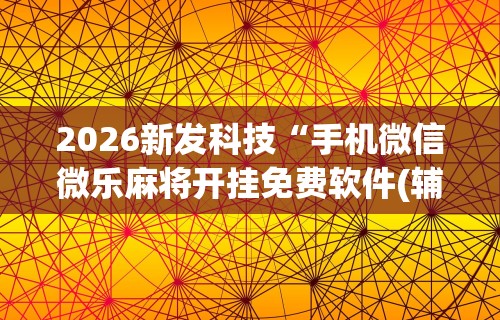 2026新发科技“手机微信微乐麻将开挂免费软件(辅助外挂+教程)