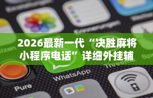 2026最新一代“决胜麻将小程序电话	”详细外挂辅助详细教程