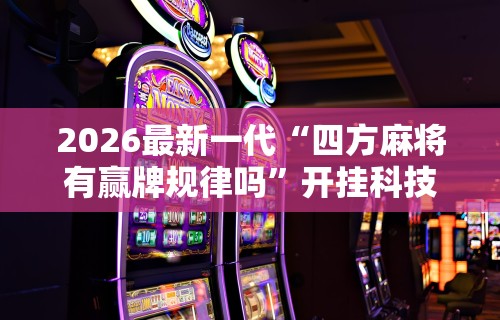 2026最新一代“四方麻将有赢牌规律吗”开挂科技辅助神器手机