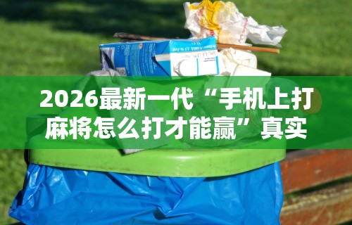 2026最新一代“手机上打麻将怎么打才能赢”真实开挂技巧分享