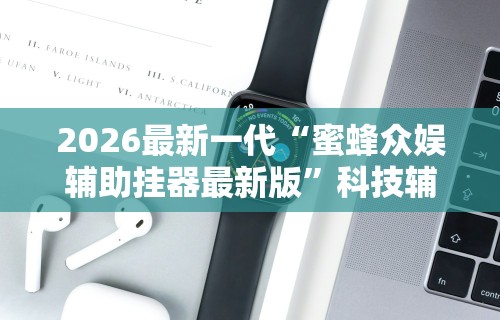 2026最新一代“蜜蜂众娱辅助挂器最新版”科技辅助神器手机版教程