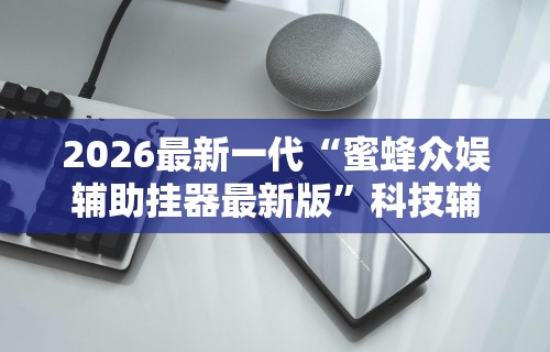 2026最新一代“蜜蜂众娱辅助挂器最新版”科技辅助神器手机版教程