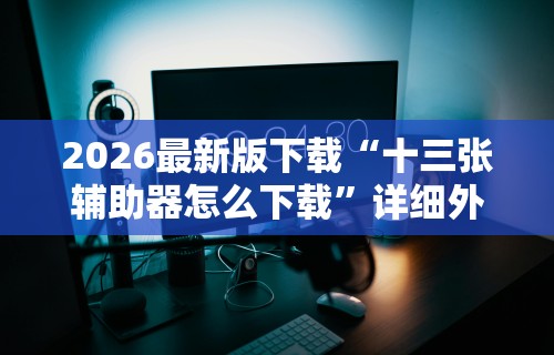 2026最新版下载“十三张辅助器怎么下载”详细外挂辅助详细教程