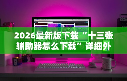 2026最新版下载“十三张辅助器怎么下载	”详细外挂辅助详细教程