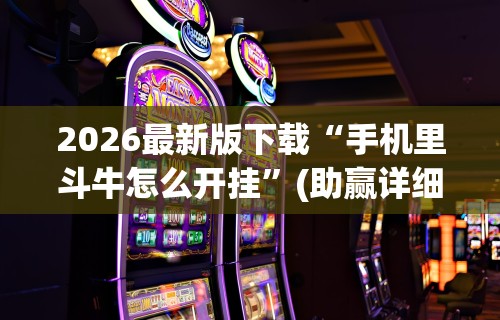 2026最新版下载“手机里斗牛怎么开挂”(助赢详细开挂教程)