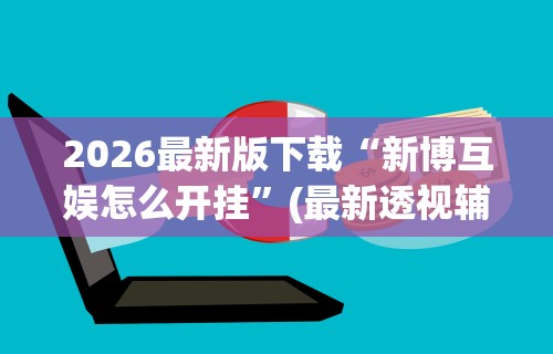 2026最新版下载“新博互娱怎么开挂	”(最新透视辅助上线)