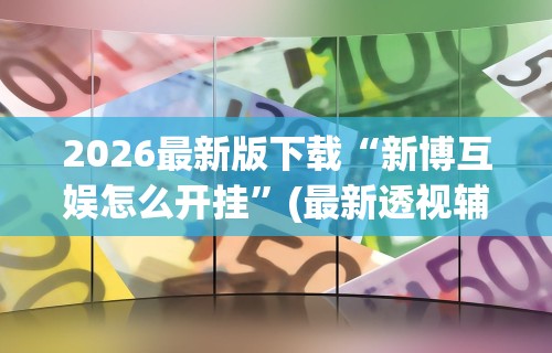 2026最新版下载“新博互娱怎么开挂”(最新透视辅助上线)