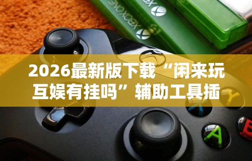 2026最新版下载“闲来玩互娱有挂吗”辅助工具插件,揭秘技巧开挂