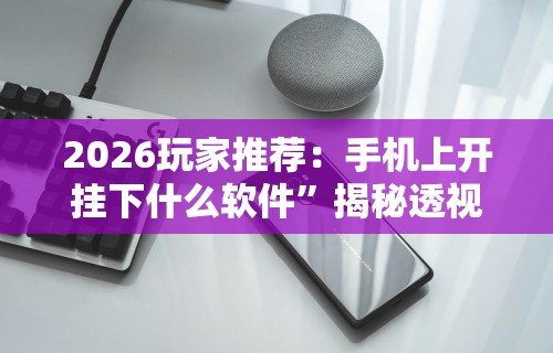 2026玩家推荐：手机上开挂下什么软件	”揭秘透视辅助万能挂用法