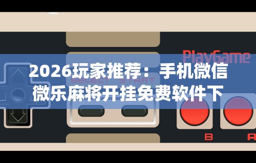 2026玩家推荐：手机微信微乐麻将开挂免费软件下载安装	”(曝光透视必备猫腻)