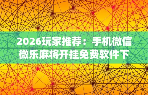 2026玩家推荐：手机微信微乐麻将开挂免费软件下载安装”(曝光透视必备猫腻)