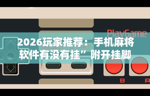 2026玩家推荐：手机麻将软件有没有挂”附开挂脚本详细步骤
