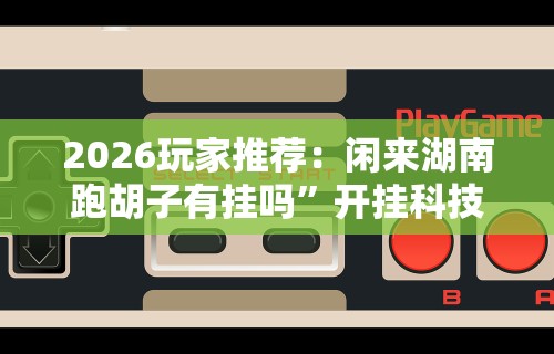 2026玩家推荐：闲来湖南跑胡子有挂吗”开挂科技辅助神器手机