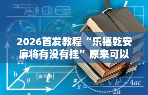 2026首发教程“乐禧乾安麻将有没有挂”原来可以开挂