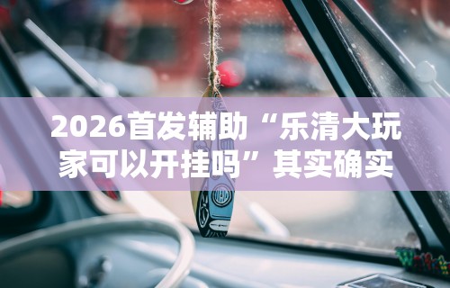 2026首发辅助“乐清大玩家可以开挂吗”其实确实有挂