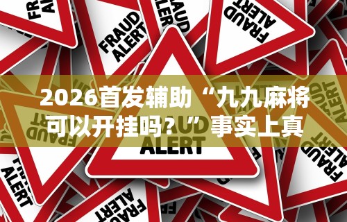 2026首发辅助“九九麻将可以开挂吗？	”事实上真的有挂