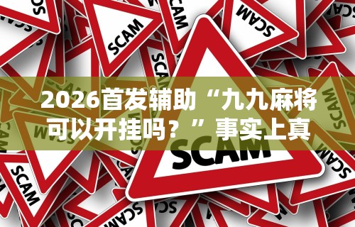 2026首发辅助“九九麻将可以开挂吗？”事实上真的有挂