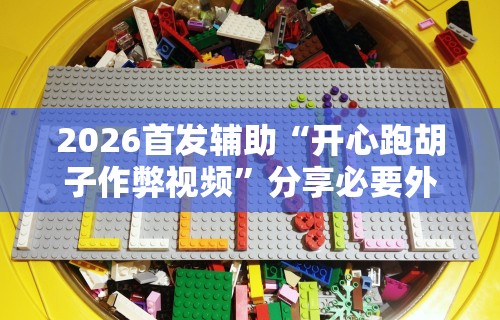 2026首发辅助“开心跑胡子作弊视频	”分享必要外挂教程