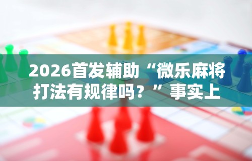 2026首发辅助“微乐麻将打法有规律吗？	”事实上真的有挂