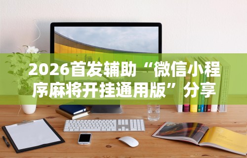 2026首发辅助“微信小程序麻将开挂通用版”分享辅助外挂教程