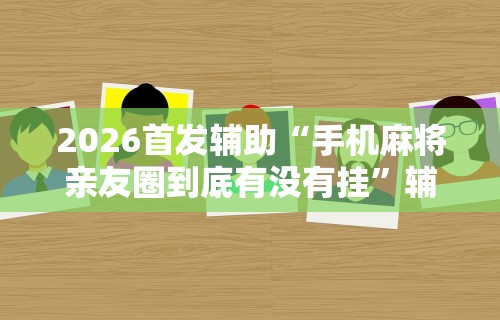 2026首发辅助“手机麻将亲友圈到底有没有挂	”辅助挂下载