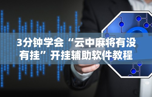 3分钟学会“云中麻将有没有挂	”开挂辅助软件教程