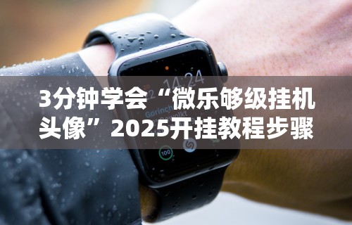 3分钟学会“微乐够级挂机头像	”2025开挂教程步骤