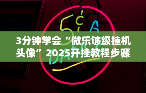 3分钟学会“微乐够级挂机头像”2025开挂教程步骤