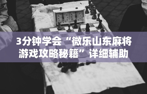 3分钟学会“微乐山东麻将游戏攻略秘籍”详细辅助教程分享