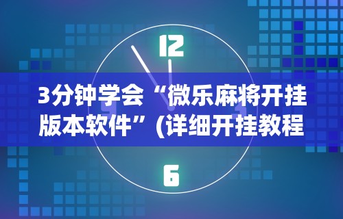 3分钟学会“微乐麻将开挂版本软件”(详细开挂教程)