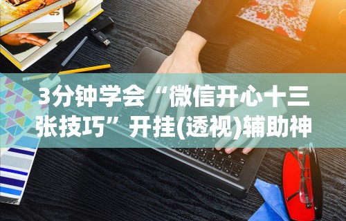 3分钟学会“微信开心十三张技巧”开挂(透视)辅助神器