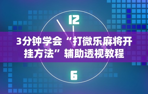 3分钟学会“打微乐麻将开挂方法”辅助透视教程