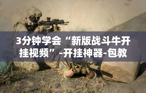 3分钟学会“新版战斗牛开挂视频	”-开挂神器-包教包会