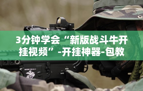 3分钟学会“新版战斗牛开挂视频”-开挂神器-包教包会
