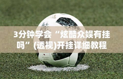 3分钟学会“炫酷众娱有挂吗”(透视)开挂详细教程