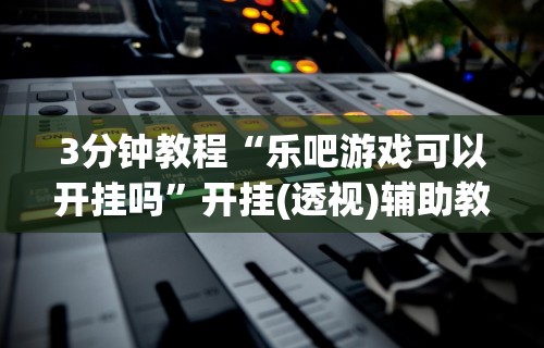 3分钟教程“乐吧游戏可以开挂吗”开挂(透视)辅助教程