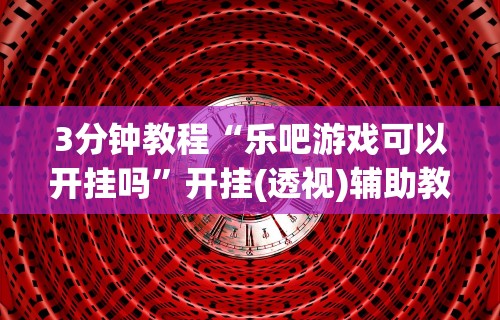 3分钟教程“乐吧游戏可以开挂吗	”开挂(透视)辅助教程