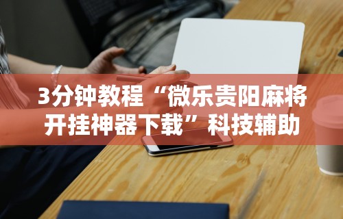 3分钟教程“微乐贵阳麻将开挂神器下载	”科技辅助神器手机版教程