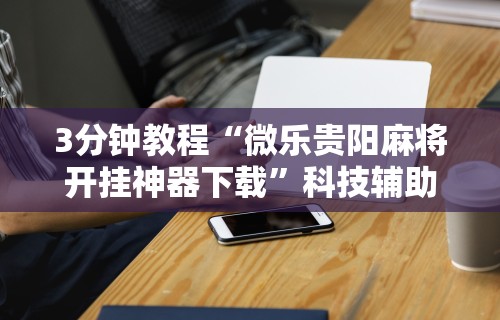 3分钟教程“微乐贵阳麻将开挂神器下载”科技辅助神器手机版教程