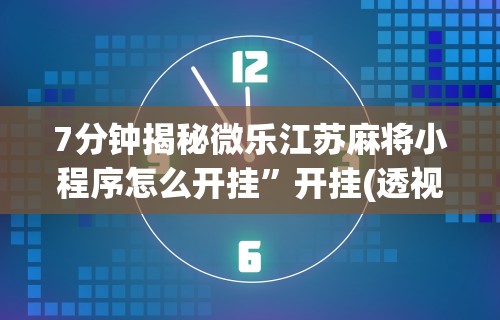 7分钟揭秘微乐江苏麻将小程序怎么开挂	”开挂(透视)辅助教程