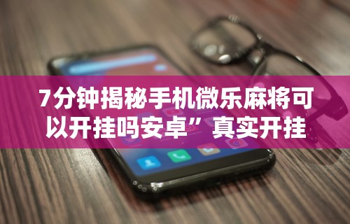 7分钟揭秘手机微乐麻将可以开挂吗安卓”真实开挂技巧分享