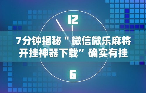 7分钟揭秘＂微信微乐麻将开挂神器下载”确实有挂