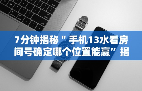 7分钟揭秘＂手机13水看房间号确定哪个位置能赢”揭秘透视辅助万能挂