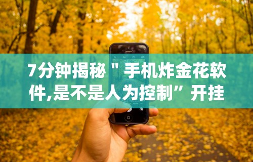 7分钟揭秘＂手机炸金花软件,是不是人为控制”开挂神器{透视辅助}全揭秘