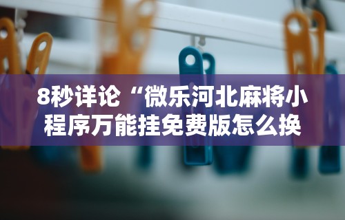 8秒详论“微乐河北麻将小程序万能挂免费版怎么换头像”通用版下载教程