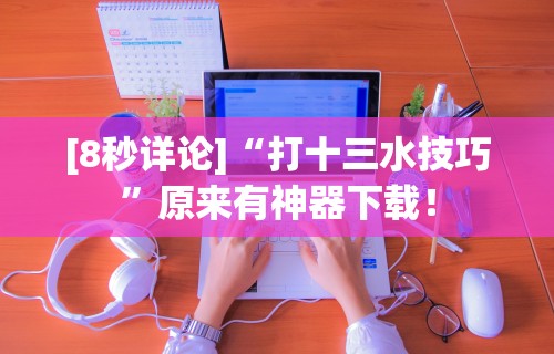 [8秒详论]“打十三水技巧”原来有神器下载！